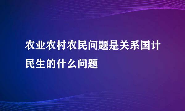 农业农村农民问题是关系国计民生的什么问题