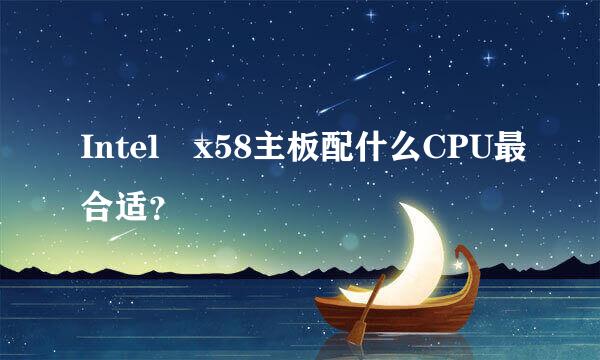 Intel x58主板配什么CPU最合适？