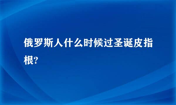 俄罗斯人什么时候过圣诞皮指根?