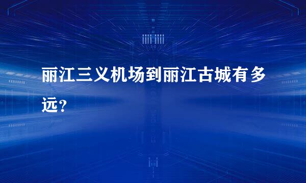 丽江三义机场到丽江古城有多远？