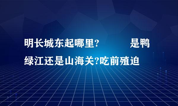 明长城东起哪里?   是鸭绿江还是山海关?吃前殖迫