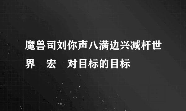 魔兽司刘你声八满边兴减杆世界 宏 对目标的目标