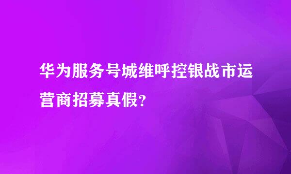 华为服务号城维呼控银战市运营商招募真假？