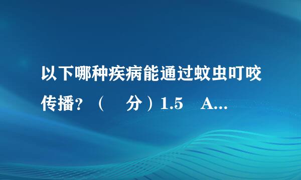 以下哪种疾病能通过蚊虫叮咬传播？（ 分）1.5 A.乙脑 B.乙肝 C.肺结核 血吸虫D. 我的答案...