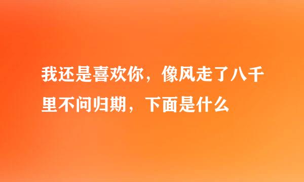 我还是喜欢你，像风走了八千里不问归期，下面是什么