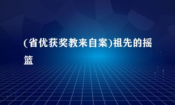 (省优获奖教来自案)祖先的摇篮