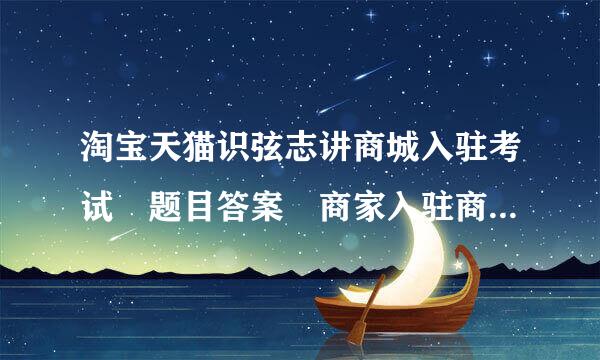 淘宝天猫识弦志讲商城入驻考试 题目答案 商家入驻商城后，需参加试运营考核，考核周期是