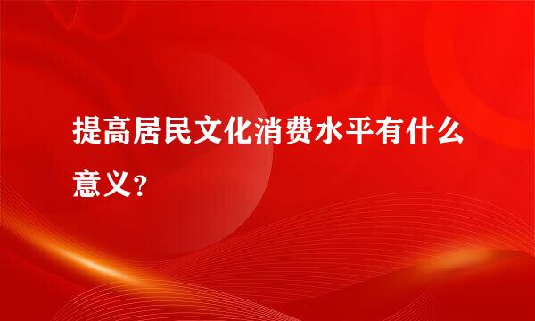 提高居民文化消费水平有什么意义？