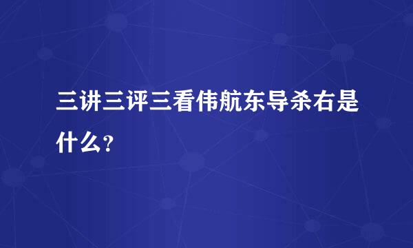 三讲三评三看伟航东导杀右是什么？