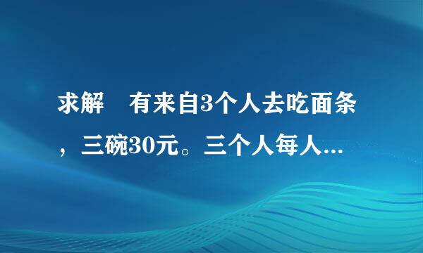 求解 有来自3个人去吃面条，三碗30元。三个人每人掏了10元凑够30元交给了老板。后来老板说今天优惠只