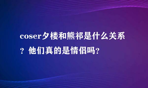 coser夕楼和熊祁是什么关系？他们真的是情侣吗？