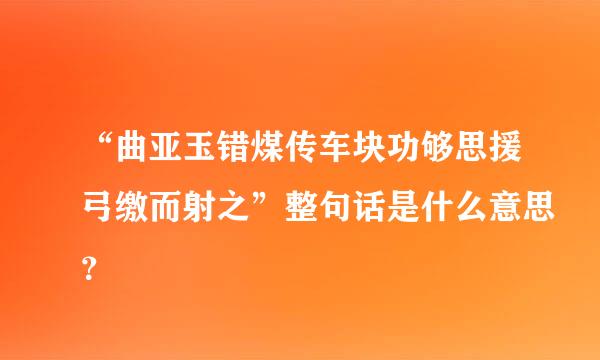 “曲亚玉错煤传车块功够思援弓缴而射之”整句话是什么意思？