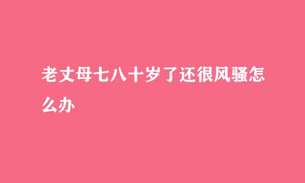 老丈母七八十岁了还很风骚怎么办