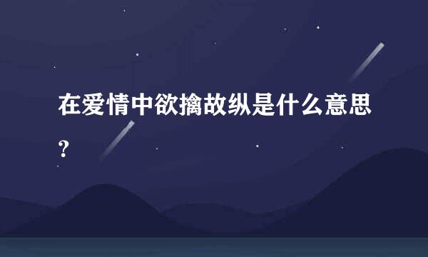 在爱情中欲擒故纵是什么意思？