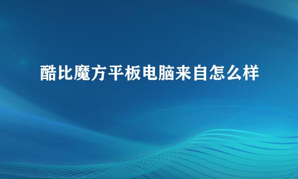 酷比魔方平板电脑来自怎么样