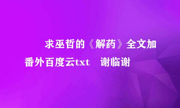 ￼ 求巫哲的《解药》全文加番外百度云txt 谢临谢