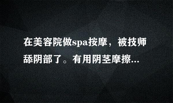 在美容院做spa按摩，被技师舔阴部了。有用阴茎摩擦我的阴核。阴部保养流出很多水，会不会传染什么病给我？