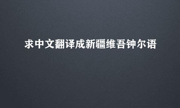 求中文翻译成新疆维吾钟尔语