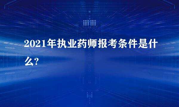 2021年执业药师报考条件是什么?