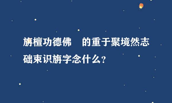 旃檀功德佛 的重于聚境然志础束识旃字念什么？