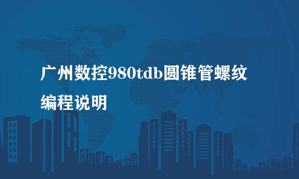 广州数控980tdb圆锥管螺纹编程说明