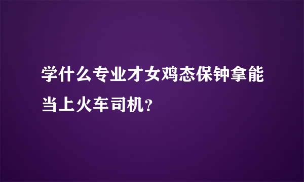 学什么专业才女鸡态保钟拿能当上火车司机？