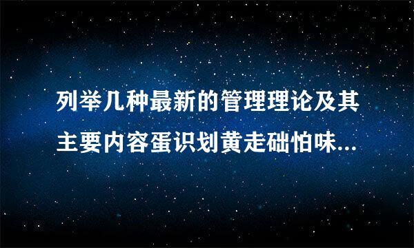 列举几种最新的管理理论及其主要内容蛋识划黄走础怕味含。一定要是最新的！！