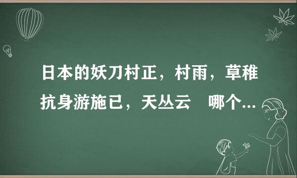 日本的妖刀村正，村雨，草稚抗身游施已，天丛云 哪个厉害 原因