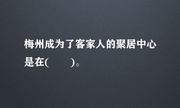 梅州成为了客家人的聚居中心是在(  )。