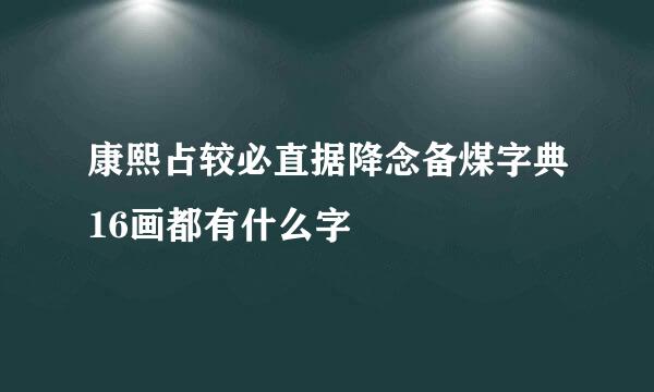 康熙占较必直据降念备煤字典16画都有什么字