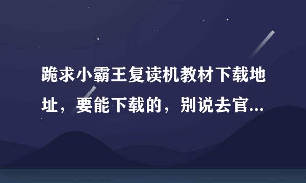 跪求小霸王复读机教材下载地址，要能下载的，别说去官二约争著端修者一精圆质网啊，官网就没有的。