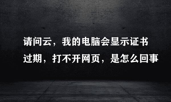 请问云，我的电脑会显示证书过期，打不开网页，是怎么回事