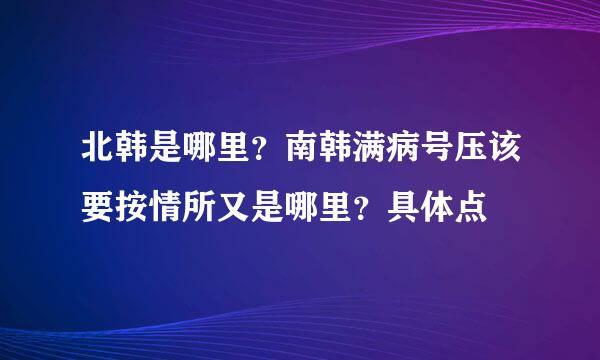 北韩是哪里？南韩满病号压该要按情所又是哪里？具体点