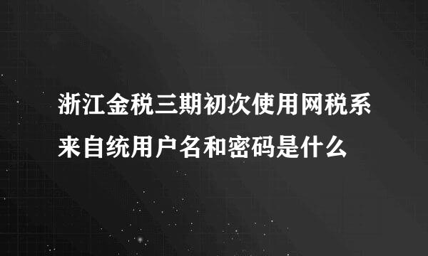 浙江金税三期初次使用网税系来自统用户名和密码是什么