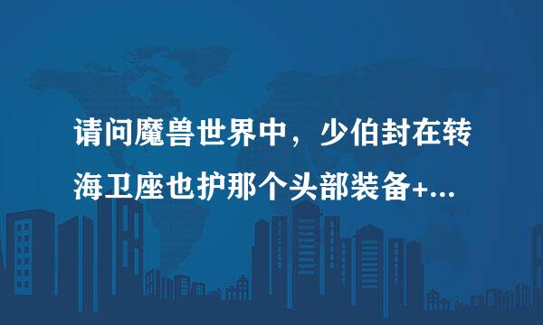 请问魔兽世界中，少伯封在转海卫座也护那个头部装备+100生命是怎么弄的！