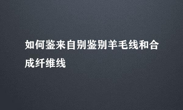 如何鉴来自别鉴别羊毛线和合成纤维线