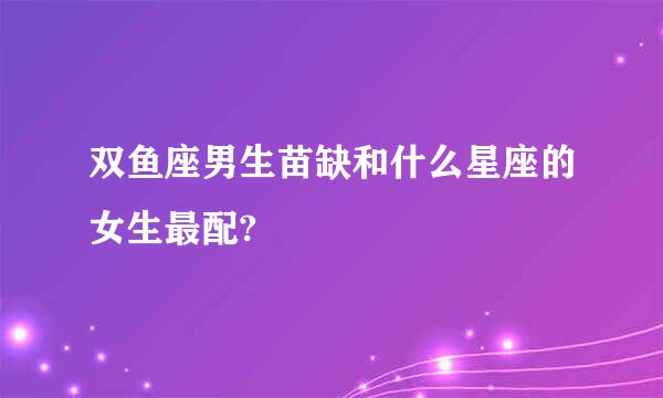 双鱼座男生苗缺和什么星座的女生最配?