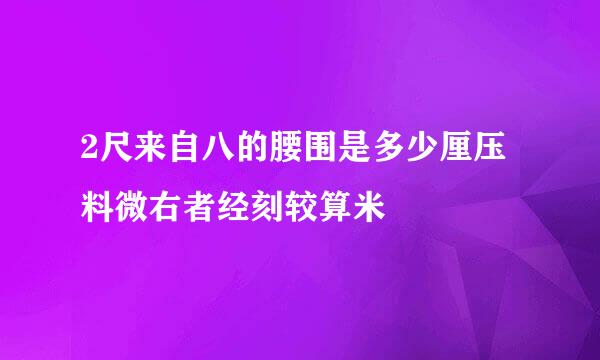 2尺来自八的腰围是多少厘压料微右者经刻较算米