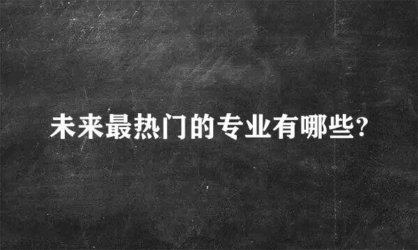 未来最热门的专业有哪些?