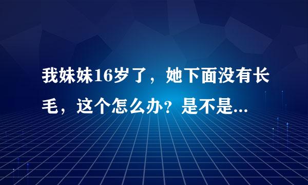 我妹妹16岁了，她下面没有长毛，这个怎么办？是不是以后都不长了