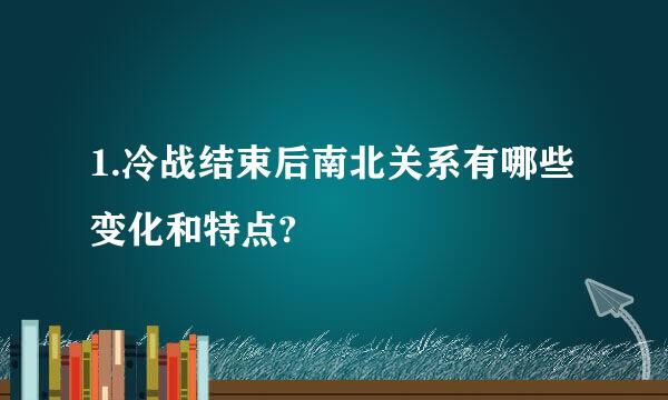 1.冷战结束后南北关系有哪些变化和特点?