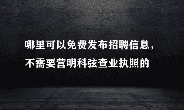 哪里可以免费发布招聘信息，不需要营明科弦查业执照的