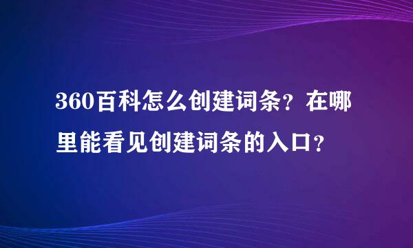 360百科怎么创建词条？在哪里能看见创建词条的入口？