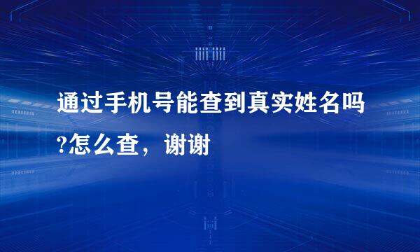 通过手机号能查到真实姓名吗?怎么查，谢谢