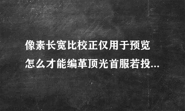 像素长宽比校正仅用于预览 怎么才能编革顶光首服若投辑这张图片