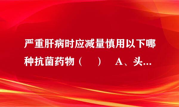 严重肝病时应减量慎用以下哪种抗菌药物（ ） A、头孢噻肟 B、青霉素G C、头孢唑林 D、阿