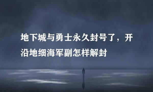 地下城与勇士永久封号了，开沿地细海军副怎样解封