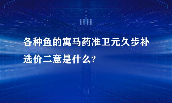 各种鱼的寓马药准卫元久步补选价二意是什么?