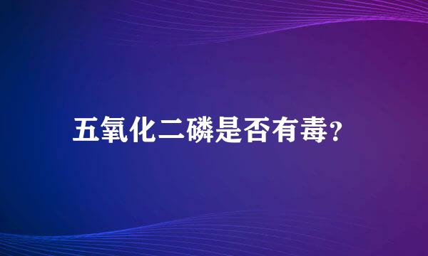 五氧化二磷是否有毒？