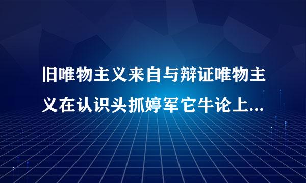 旧唯物主义来自与辩证唯物主义在认识头抓婷军它牛论上的根本区别